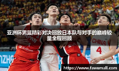 亚洲杯男篮精彩对决回放日本队与对手的巅峰较量全程回顾